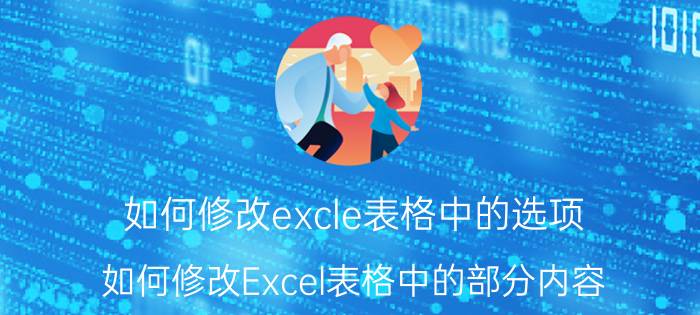 如何修改excle表格中的选项 如何修改Excel表格中的部分内容？